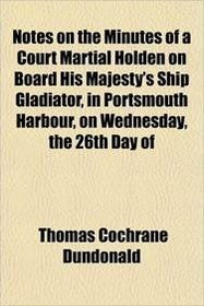 Notes on the Minutes of a Court Martial Holden on Board His Majesty's Ship Gladiator, in Portsmouth Harbour, on Wednesday, the 26th Day of