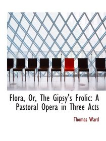 Flora, Or, The Gipsy's Frolic: A Pastoral Opera in Three Acts