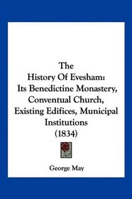 The History Of Evesham: Its Benedictine Monastery, Conventual Church, Existing Edifices, Municipal Institutions (1834)