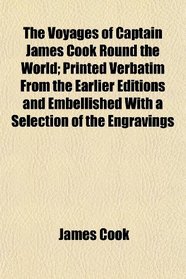 The Voyages of Captain James Cook Round the World; Printed Verbatim From the Earlier Editions and Embellished With a Selection of the Engravings