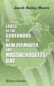 Lives of the Governors of New Plymouth, and Massachusetts Bay: From the Landing of the Pilgrims at Plymouth in 1620, to the Union of the Two Union of the Two Colonies in 1692