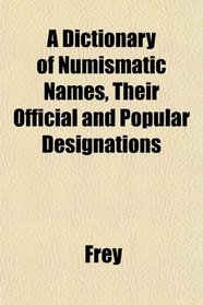 A Dictionary of Numismatic Names, Their Official and Popular Designations