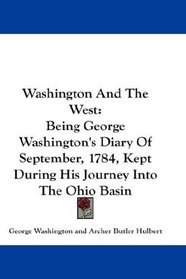 Washington And The West: Being George Washington's Diary Of September, 1784, Kept During His Journey Into The Ohio Basin