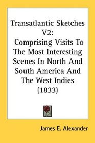 Transatlantic Sketches V2: Comprising Visits To The Most Interesting Scenes In North And South America And The West Indies (1833)