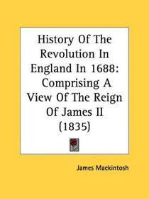 History Of The Revolution In England In 1688: Comprising A View Of The Reign Of James II (1835)