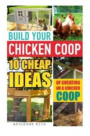 Build Your Chicken Coop: 10 Cheap Ideas Of Cheating On A Chicken Coop: (Keeping Chickens, Raising Chickens For Dummies, Chickens, Ducks and Turkeys, ... to Raising Backyard Chickens) (Volume 1)