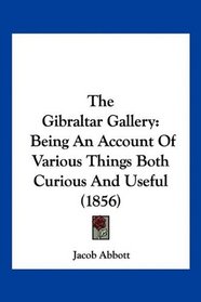 The Gibraltar Gallery: Being An Account Of Various Things Both Curious And Useful (1856)