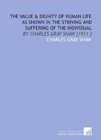The Value & Dignity of Human Life as Shown in the Striving and Suffering of the Individual: By Charles Gray Shaw [1911 ]