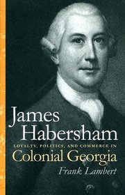 James Habersham: Loyalty, Politics, And Commerce In Colonial Georgia (Wormsloe Foundation Publications)