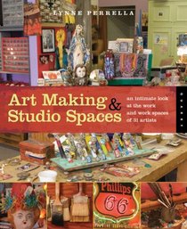 Art Making and Studio Spaces: An Intimate Look at the Work and Work Spaces of 31 Artists