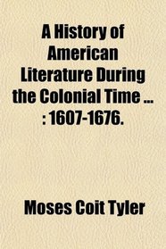 A History of American Literature During the Colonial Time ...: 1607-1676.