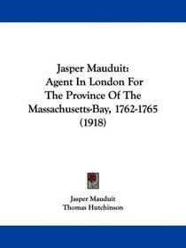 Jasper Mauduit: Agent In London For The Province Of The Massachusetts-Bay, 1762-1765 (1918)