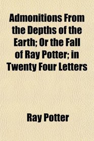 Admonitions From the Depths of the Earth; Or the Fall of Ray Potter; in Twenty Four Letters