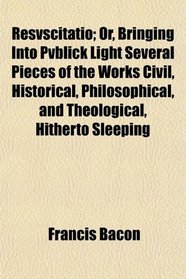Resvscitatio; Or, Bringing Into Pvblick Light Several Pieces of the Works Civil, Historical, Philosophical, and Theological, Hitherto Sleeping