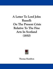 A Letter To Lord John Russell: On The Present Crisis Relative To The Fine Arts In Scotland (1850)