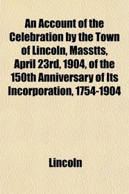 An Account of the Celebration by the Town of Lincoln, Masstts, April 23rd, 1904, of the 150th Anniversary of Its Incorporation, 1754-1904