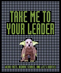 Take Me To Your Leader: Weird Facts, Bizarre Stories, and Life's Oddities