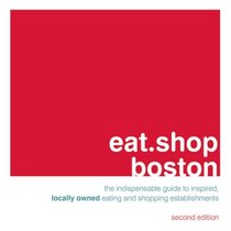 eat.shop boston: The Indispensable Guide to Inspired, Locally Owned Eating and Shopping Establishments (Eat.Shop Boston: The Indispensable Guide to Stylishly Unique, Locall)
