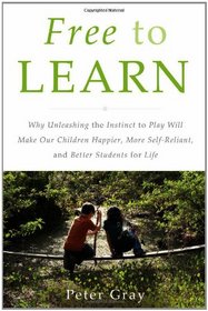 Free to Learn: Why Unleashing the Instinct to Play Will Make Our Children Happier, More Self-Reliant, and Better Students for Life
