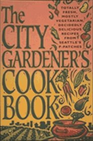 The City Gardener's Cookbook: Totally Fresh, Mostly Vegetarian, Decidedly Delicious Recipes from Seattle's P-Patches
