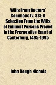 Wills From Doctors' Commons (v. 83); A Selection From the Wills of Eminent Persons Proved in the Prerogative Court of Canterbury, 1495-1695