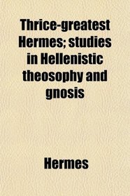 Thrice-greatest Hermes; studies in Hellenistic theosophy and gnosis