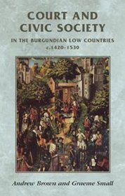 Court and Civic Society in the Burgundian Low Countries c. 1420-1520 (Manchester Medieval Sources)