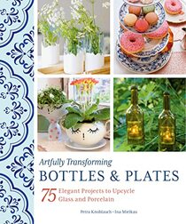 Artfully Transforming Bottles & Plates: 75 Elegant Projects to Upcycle Glass and Porcelain