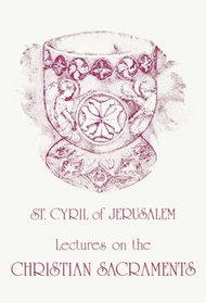 St. Cyril of Jerusalem's Lectures on the Christian Sacraments: The Procatechesis and the Five Mystagogical Catecheses