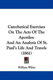 Catechetical Exercises On The Acts Of The Apostles: And An Analysis Of St. Paul's Life And Travels (1861)