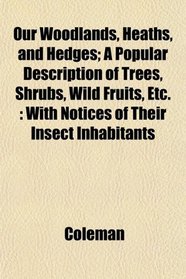 Our Woodlands, Heaths, and Hedges; A Popular Description of Trees, Shrubs, Wild Fruits, Etc.: With Notices of Their Insect Inhabitants