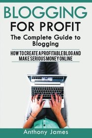 Blogging for profit: The Complete Guide to Blogging (How to Create a Profitable Blog and Make Serious Money Online)