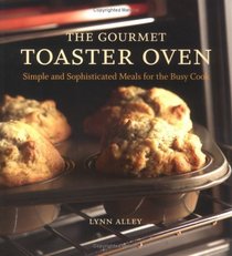 The Gourmet Toaster Oven: Simple And Sophisticated Meals for the Busy Cook