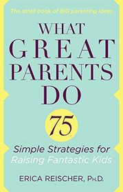 What Great Parents Do: 75 Proven Strategies for Raising Fantastic Kids