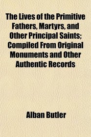 The Lives of the Primitive Fathers, Martyrs, and Other Principal Saints; Compiled From Original Monuments and Other Authentic Records