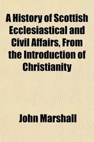 A History of Scottish Ecclesiastical and Civil Affairs, From the Introduction of Christianity