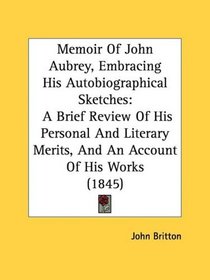 Memoir Of John Aubrey, Embracing His Autobiographical Sketches: A Brief Review Of His Personal And Literary Merits, And An Account Of His Works (1845)