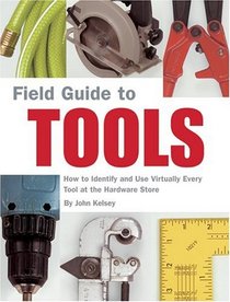 Field Guide To Tools: How To Identify And Use Virtually Every Tool At The Hardware Store (Field Guide)