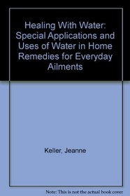 Healing With Water: Special Applications and Uses of Water in Home Remedies for Everyday Ailments