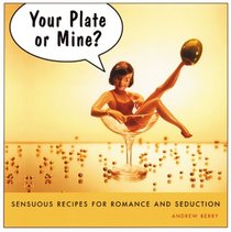 Your Plate or Mine? Sensuous Recipes for Romance and Seduction