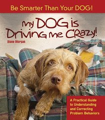 My Dog Is Driving Me Crazy!: Be Smarter Than Your Dog! A Practical Guide to Understanding Release and Correcting Problem Behaviors