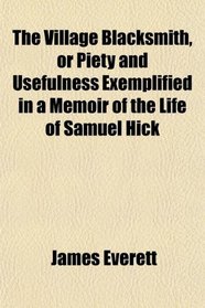 The Village Blacksmith, or Piety and Usefulness Exemplified in a Memoir of the Life of Samuel Hick