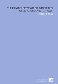 The Private Letters of Sir Robert Peel: Ed. By George Peel ... [1920 ]