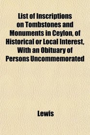 List of Inscriptions on Tombstones and Monuments in Ceylon, of Historical or Local Interest, With an Obituary of Persons Uncommemorated