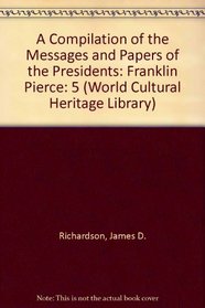 A Compilation of the Messages and Papers of the Presidents: Franklin Pierce (World Cultural Heritage Library)