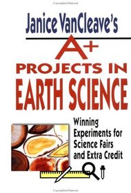 Janice VanCleave's A+ Projects in Earth Science: Winning Experiments for Science Fairs and Extra Credit