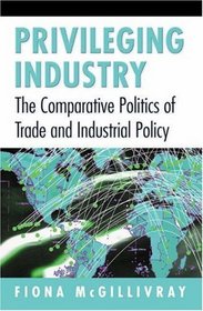 Privileging Industry : The Comparative Politics of Trade and Industrial Policy