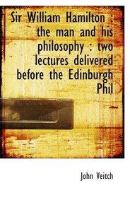 Sir William Hamilton : the man and his philosophy : two lectures delivered before the Edinburgh Phil