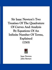 Sir Isaac Newton's Two Treatises Of The Quadrature Of Curves And Analysis By Equations Of An Infinite Number Of Terms, Explained (1745)