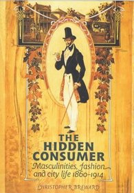 The Hidden Consumer : Masculinities, Fashion and City Life 1860-1914 (Studies in Design and Material Culture)